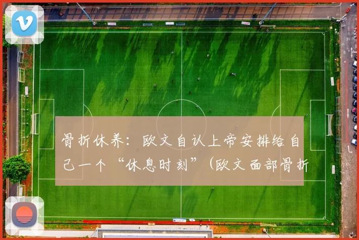 骨折休养：欧文自认上帝安排给自己一个“休息时刻”(欧文面部骨折的简介)