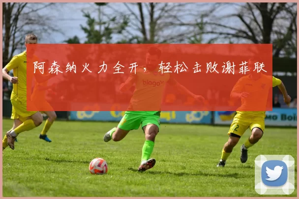 阿森纳火力全开，轻松击败谢菲联