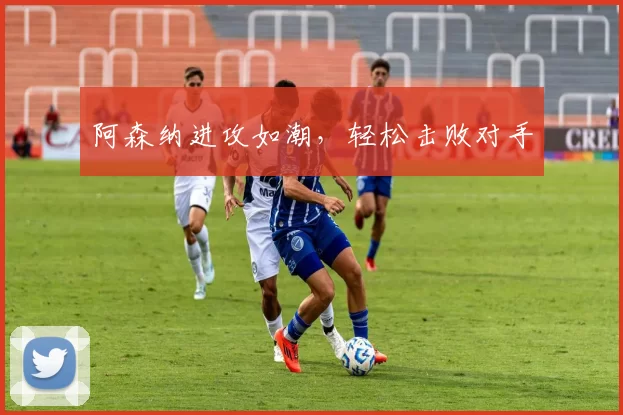 阿森纳进攻如潮，轻松击败对手